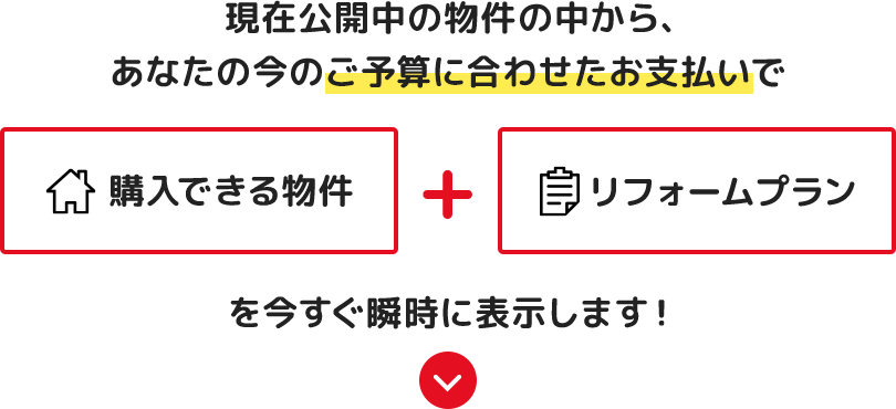 現在販売中の物件の中からあなたの今のご予算に合わせたお支払で購入できる物件とリフォームプランを今すぐ瞬時に表示します。